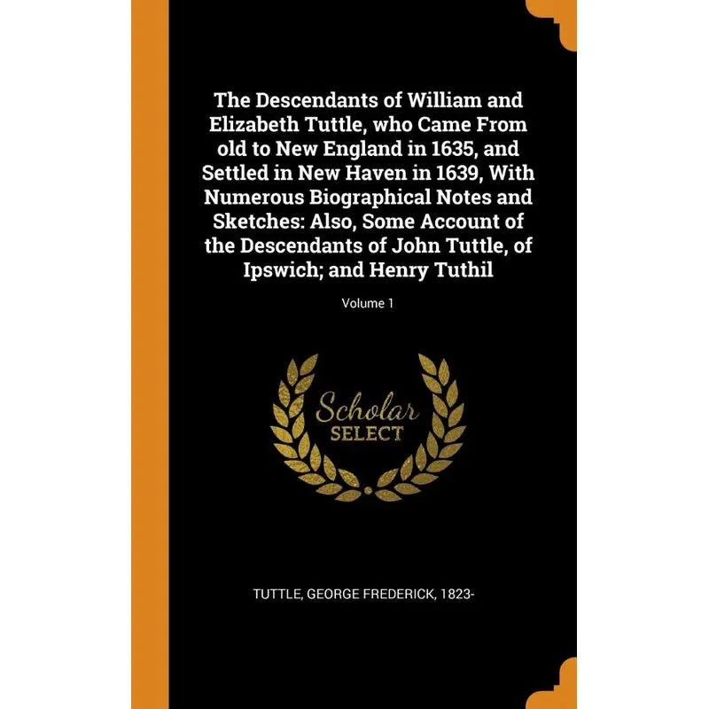 The Descendants of William and Elizabeth Tuttle, who Came From old to New England in 1635, and Settled in New Haven in 1639, With Numerous Biographic