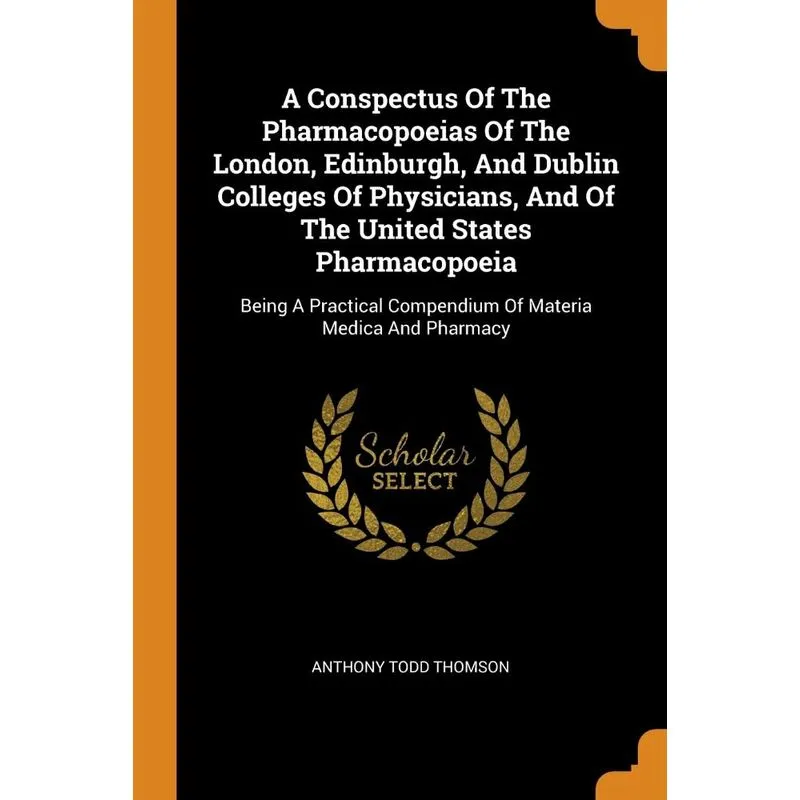 A Conspectus Of The Pharmacopoeias Of The London, Edinburgh, And Dublin Colleges Of Physicians, And Of The United States Pharmacopoeia