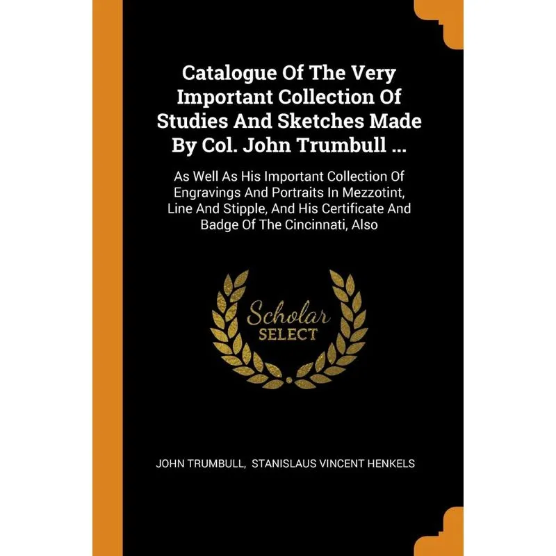 Catalogue Of The Very Important Collection Of Studies And Sketches Made By Col. John Trumbull ...