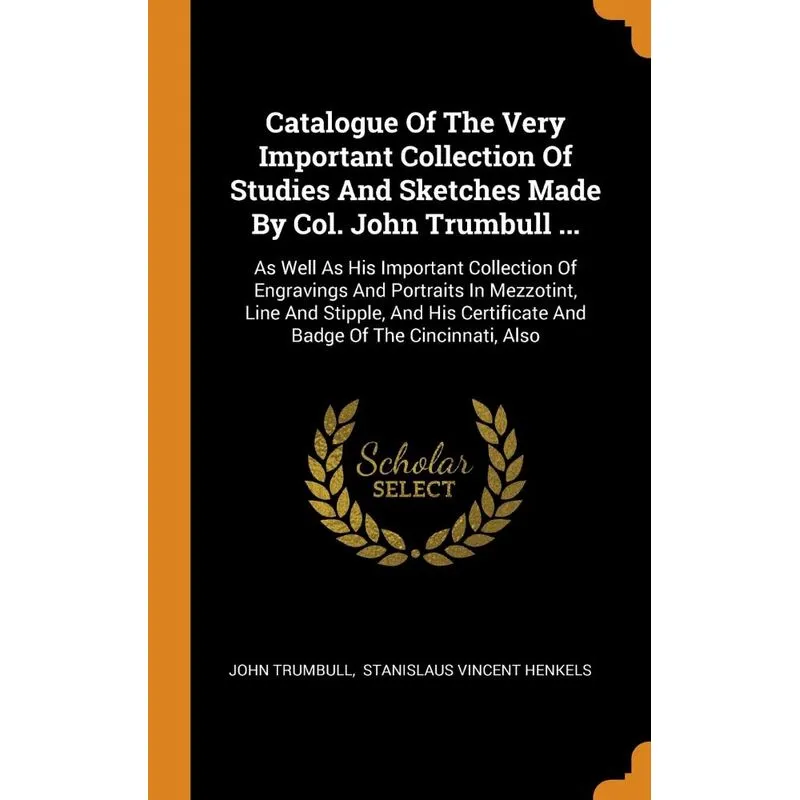 Catalogue Of The Very Important Collection Of Studies And Sketches Made By Col. John Trumbull ...