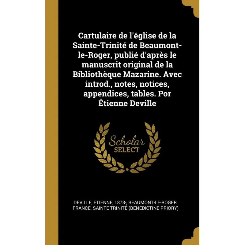 Cartulaire de léglise de la Sainte-Trinité de Beaumont-le-Roger, publié daprès le manuscrit original de la Bibliothèque Mazarine. Avec introd., not