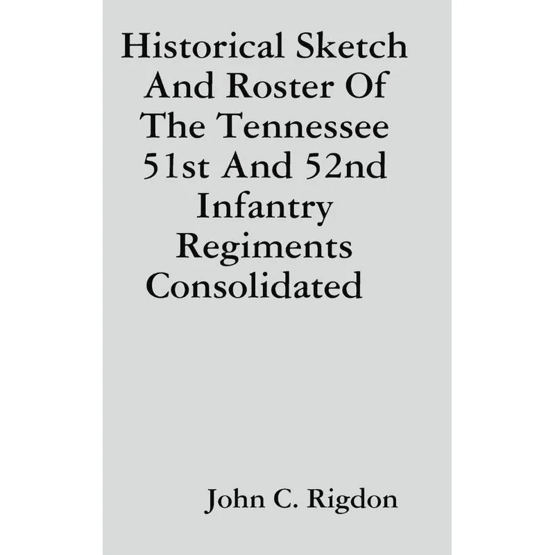Historical Sketch And Roster Of The Tennessee 51st And 52nd Infantry Regiments Consolidated