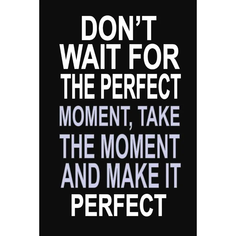 Dont Wait for the Perfect Moment, Take the Moment and Make