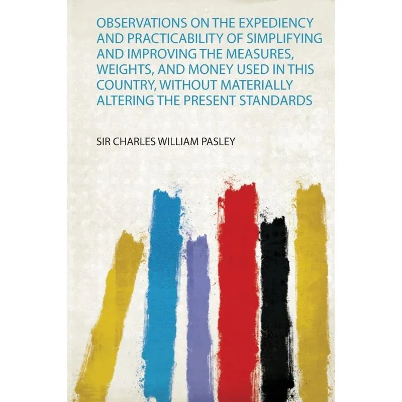 Observations on the Expediency and Practicability of Simplifying and Improving the Measures, Weights, and Money Used in This Country, Without Materia
