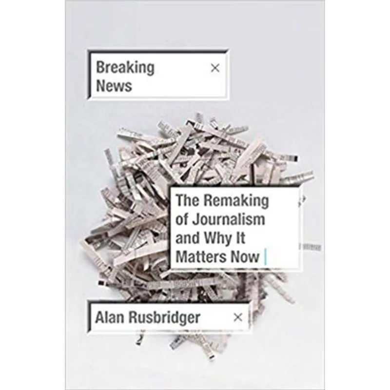 BREAKING NEWS - THE REMAKING OF JOURNALISM AND WHY IT MATTERS NOW