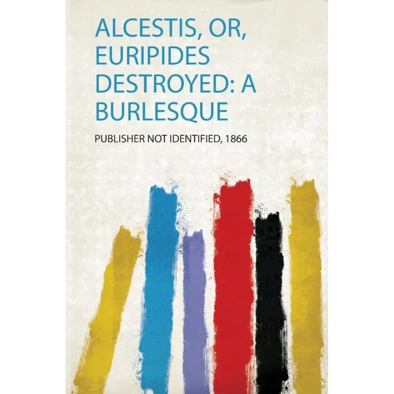 Alcestis, Or, Euripides Destroyed
