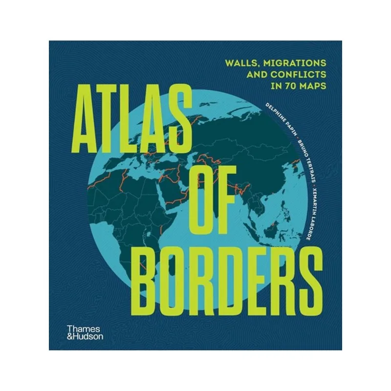 ATLAS OF BORDERS - WALLS, MIGRATIONS AND CONFLICT IN 70 MAPS