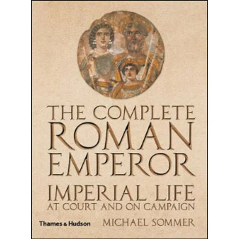 COMPLETE ROMAN EMPEROR, THE - IMPERIAL LIFE AT COURT AND ON CAMPAIGN