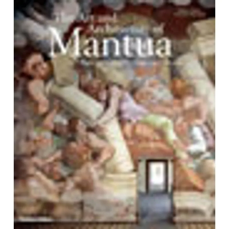 ART AND ARCHITECTURE OF MANTUA, THE - EIGHT CENTURIES OF PATRONAGE AND COLLECTING