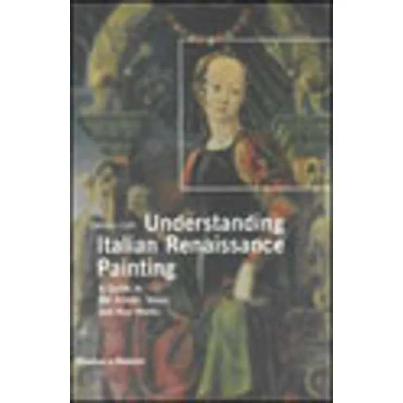 UNDERSTANDING ITALIAN RENAISSANCE PAINTING - A GUIDE TO THE ARTISTS,IDEAS AND KEY WORKS