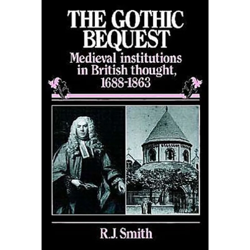 GOTHIC BEQUEST, THE - MEDIEVAL INSTITUTIONS IN BRITISH TOUGHT 1688-1863