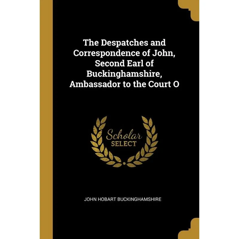 The Despatches and Correspondence of John, Second Earl of Buckinghamshire, Ambassador to the Court O