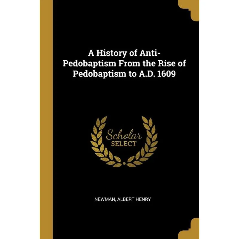 A History of Anti-Pedobaptism From the Rise of Pedobaptism to A.D. 1609