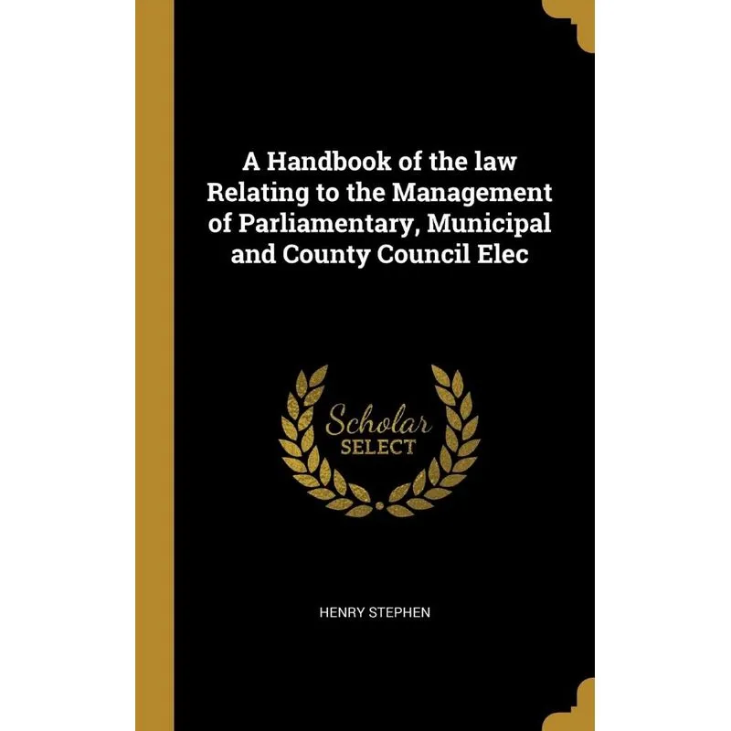 A Handbook of the law Relating to the Management of Parliamentary, Municipal and County Council Elec
