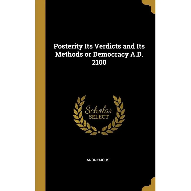 Posterity Its Verdicts and Its Methods or Democracy A.D. 2100