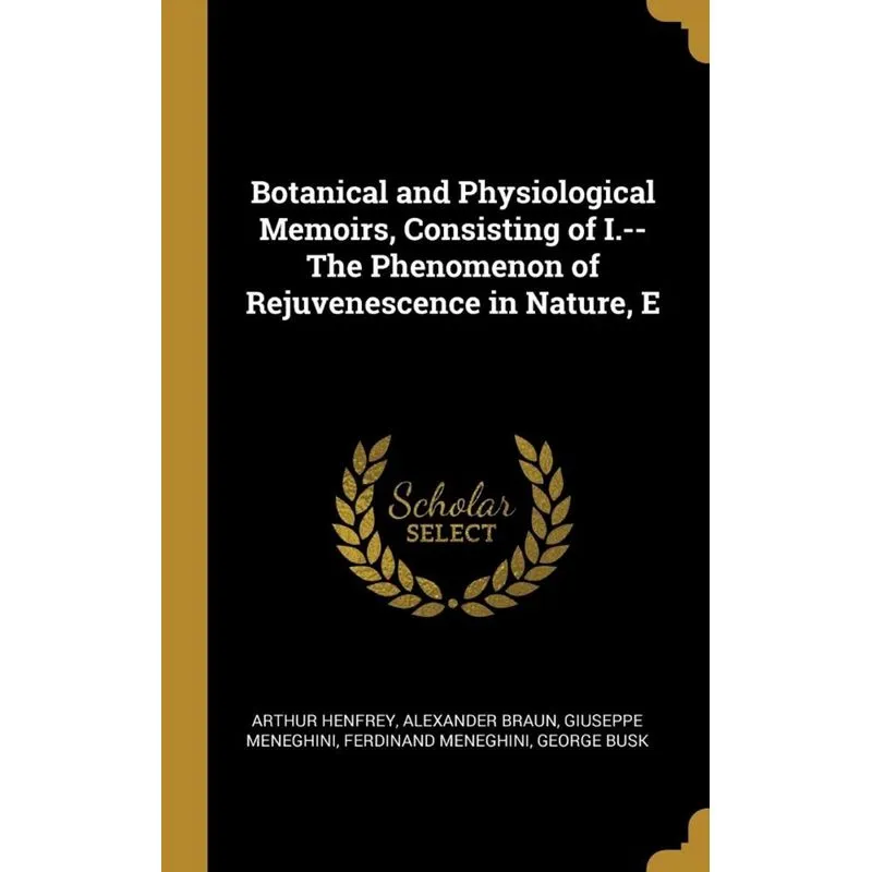 Botanical and Physiological Memoirs, Consisting of I.--The Phenomenon of Rejuvenescence in Nature, E