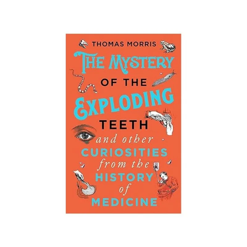 THE MYSTERY OF THE EXPLODING TEETH AND OTHER CURIOSITIES FROM THE HISTORY OF MEDICINE