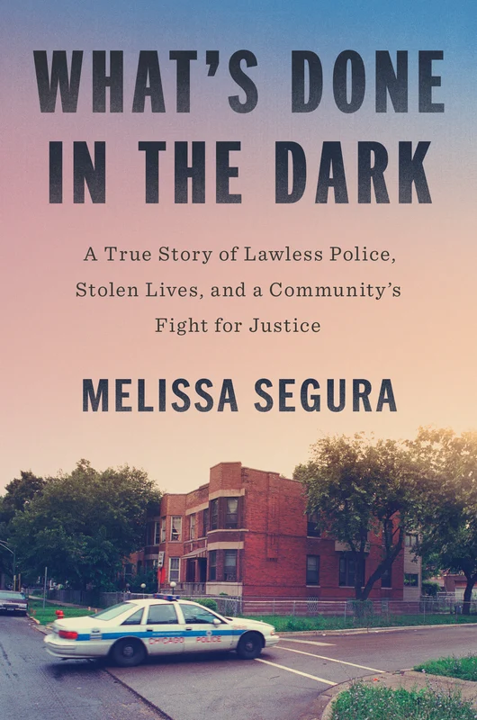 What's Done in the Dark: A True Story of Lawless Police, Stolen Lives, and a Community's Fight for Justice