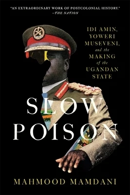 Slow Poison: IDI Amin, Yoweri Museveni, and the Making of the Ugandan State Paperback