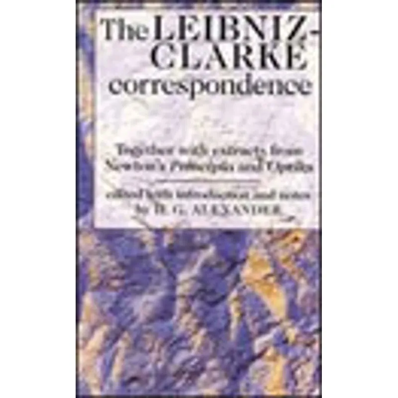 LEIBNIZ CLARKE CORRESPONDECE - TOGETHER WIITH EXTRACTS FROM NEWTON S PRINCIPIA AND OPTICKS