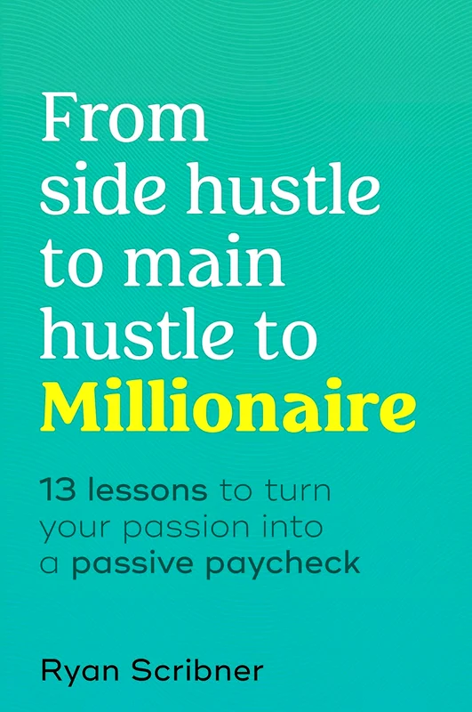 From Side Hustle to Main Hustle to Millionaire: 13 Lessons to Turn Your Passion Into a Passive Paycheck