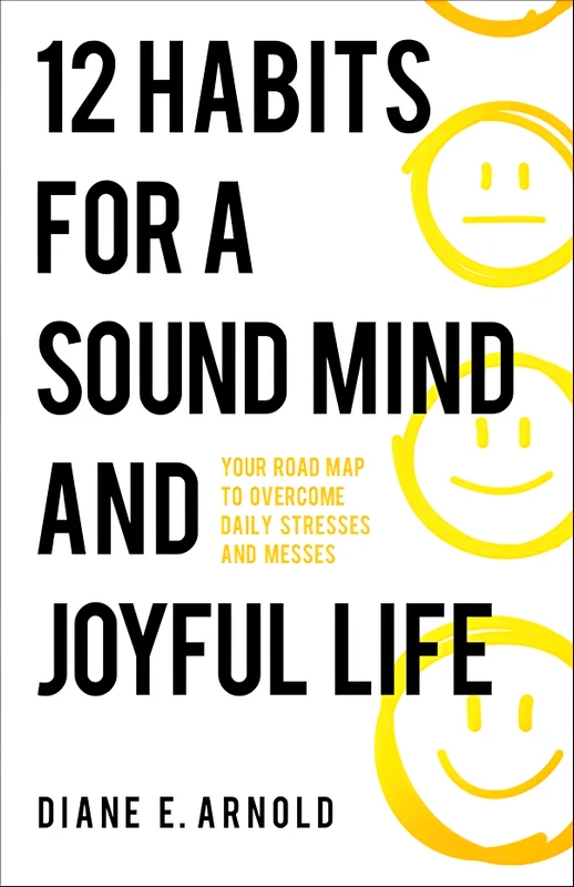 12 Habits for a Sound Mind and Joyful Life: Your Road Map to Overcome Daily Stresses and Messes
