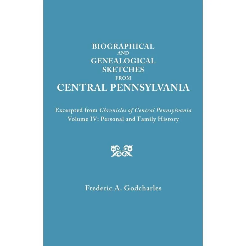 Biographical and Genealogical Sketches from Central Pennsylvania. Excerpted from Chronicles of Central Pennsylvania, Volume IV