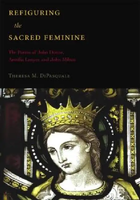 Refiguring the Sacred Feminine: The Poems of John Donne, Aemilia Lanyer and John Milton Hardcover