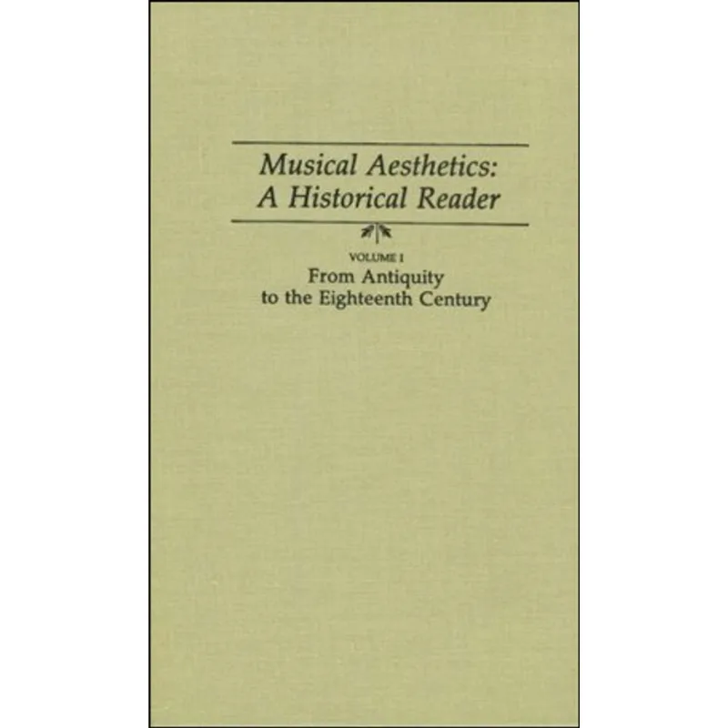 MUSICAL AESTHETICS - A HISTORICAL READER: FROM ANTIQUITY TO THE EIGHTHTEENTH CENTURY (VOL.I)