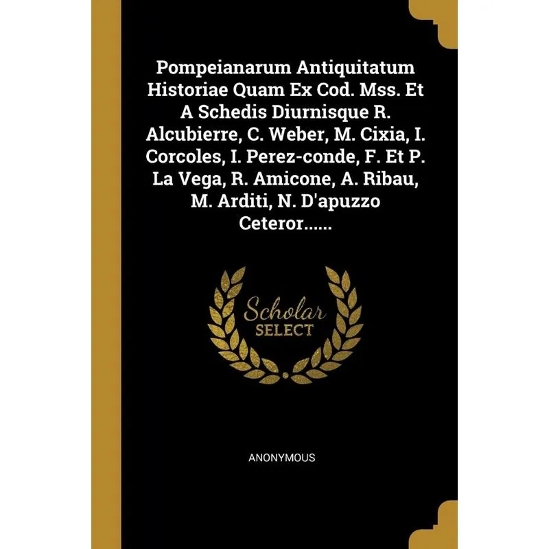 Pompeianarum Antiquitatum Historiae Quam Ex Cod. Mss. Et A Schedis Diurnisque R. Alcubierre, C. Weber, M. Cixia, I. Corcoles, I. Perez-conde, F. Et P