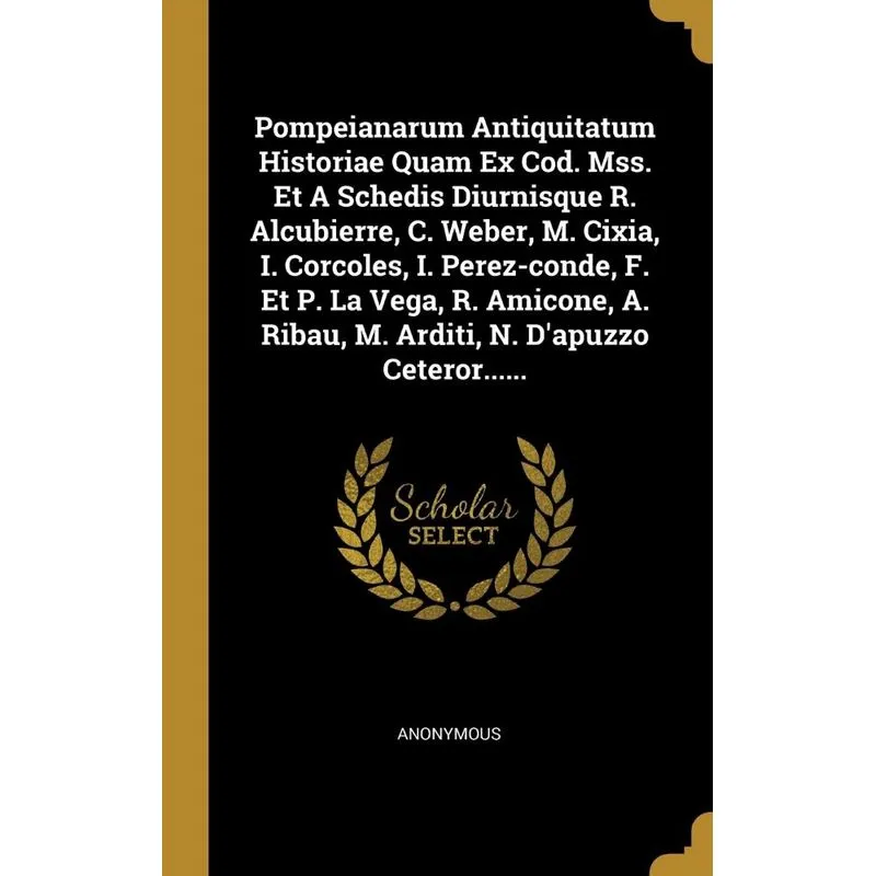 Pompeianarum Antiquitatum Historiae Quam Ex Cod. Mss. Et A Schedis Diurnisque R. Alcubierre, C. Weber, M. Cixia, I. Corcoles, I. Perez-conde, F. Et P