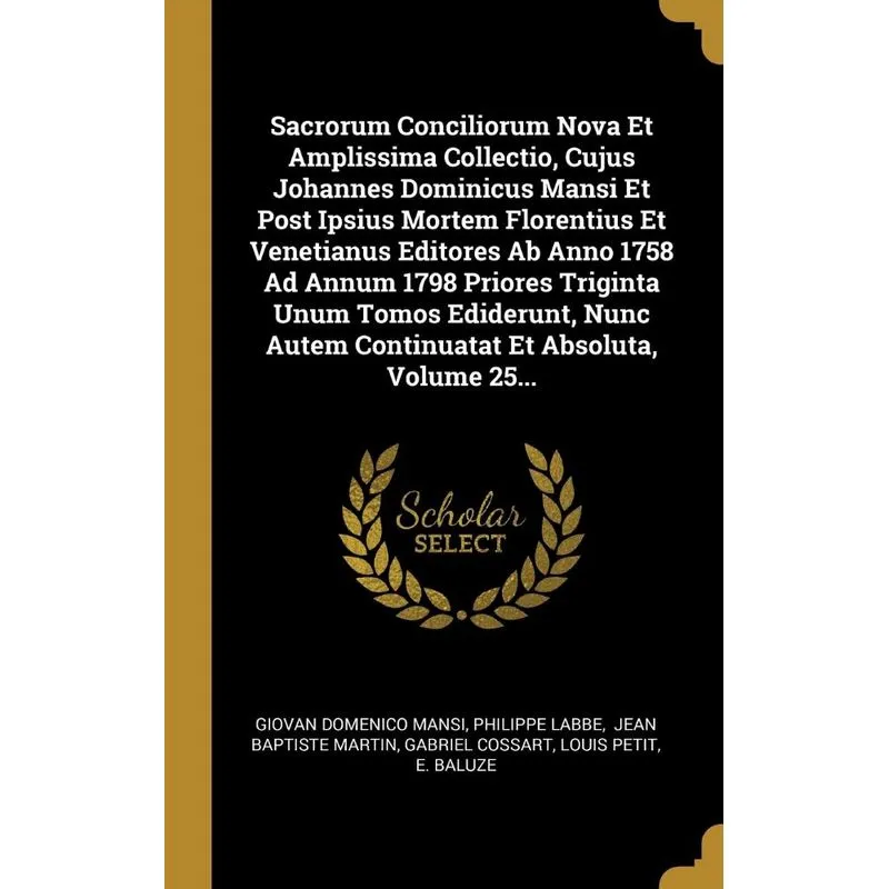Sacrorum Conciliorum Nova Et Amplissima Collectio, Cujus Johannes Dominicus Mansi Et Post Ipsius Mortem Florentius Et Venetianus Editores Ab Anno 175