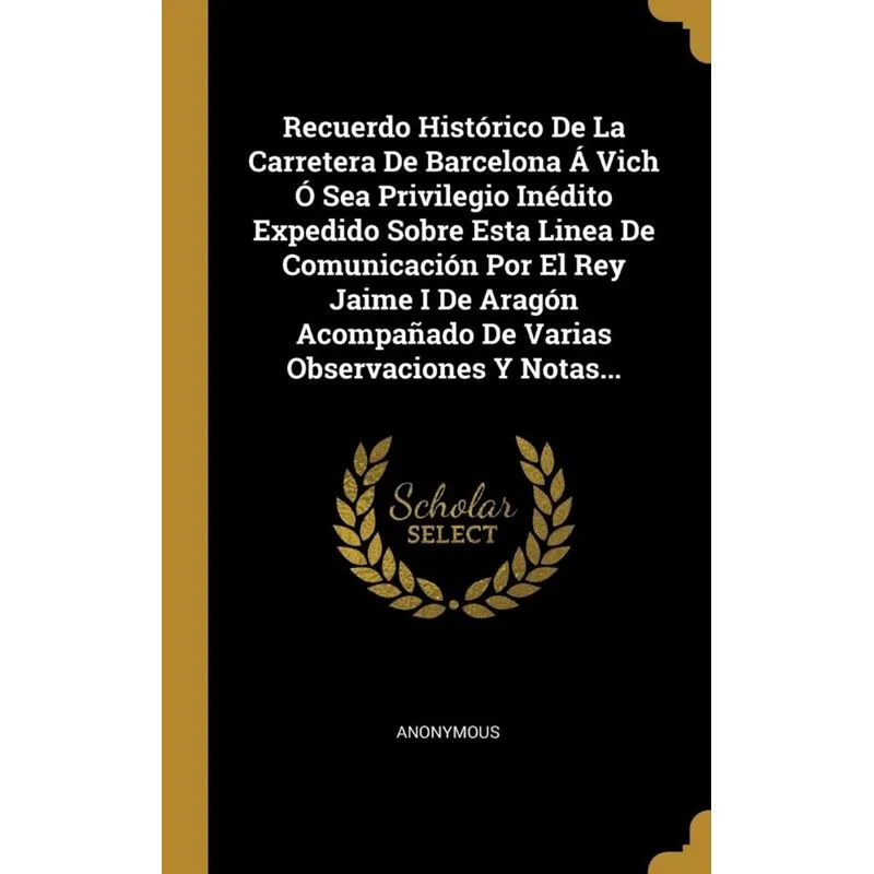 Recuerdo Histórico De La Carretera De Barcelona Á Vich Ó Sea Privilegio Inédito Expedido Sobre Esta Linea De Comunicación Por El Rey Jaime I De Aragó