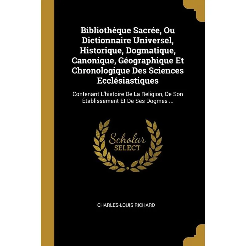 Bibliothèque Sacrée, Ou Dictionnaire Universel, Historique, Dogmatique, Canonique, Géographique Et Chronologique Des Sciences Ecclésiastiques