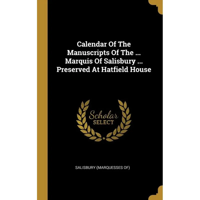 Calendar Of The Manuscripts Of The ... Marquis Of Salisbury ... Preserved At Hatfield House