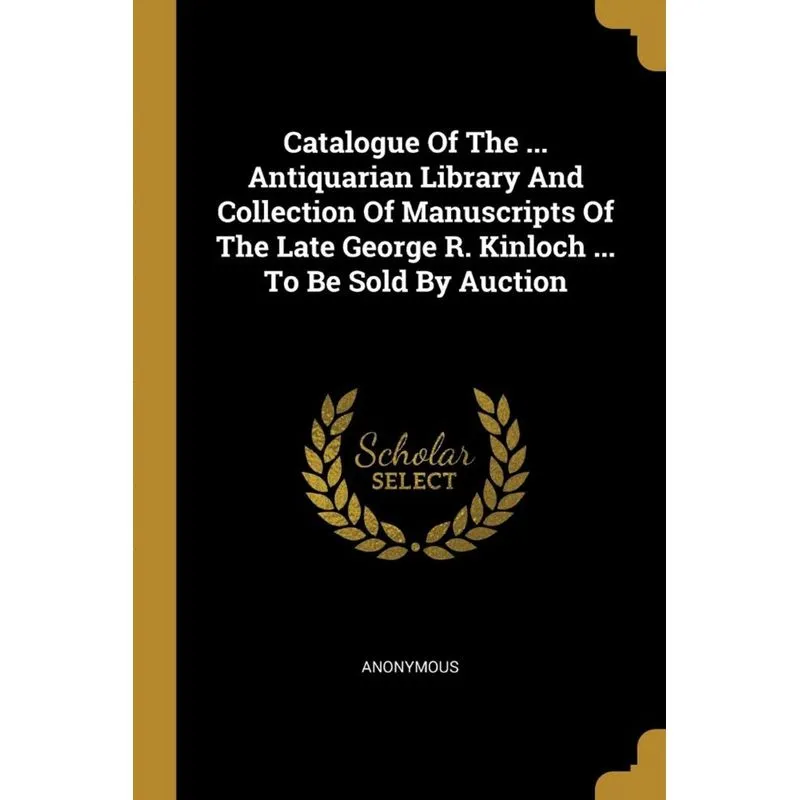 Catalogue Of The ... Antiquarian Library And Collection Of Manuscripts Of The Late George R. Kinloch ... To Be Sold By Auction