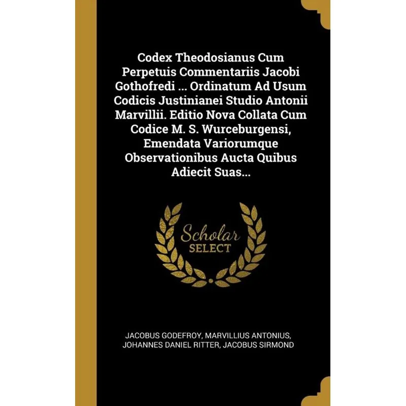 Codex Theodosianus Cum Perpetuis Commentariis Jacobi Gothofredi ... Ordinatum Ad Usum Codicis Justinianei Studio Antonii Marvillii. Editio Nova Colla