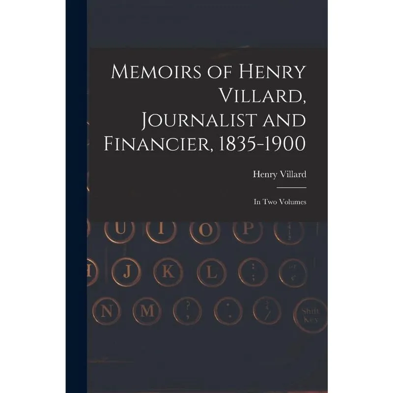 Memoirs of Henry Villard, Journalist and Financier, 1835-19