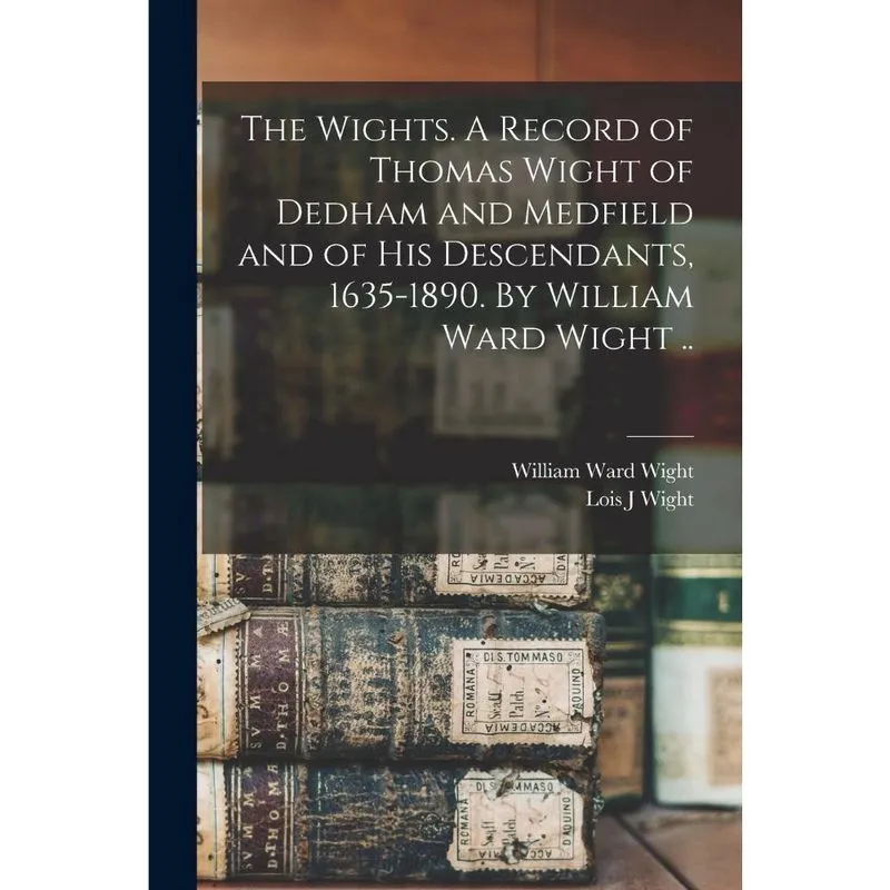 The Wights. A Record of Thomas Wight of Dedham and Medfield
