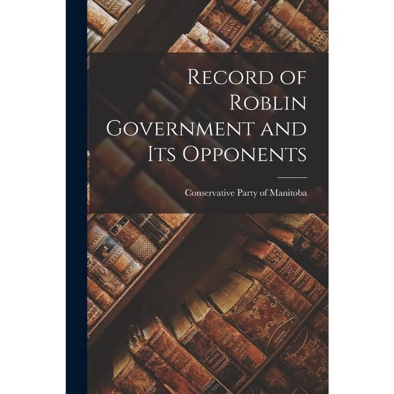 Record of Roblin Government and Its Opponents microform
