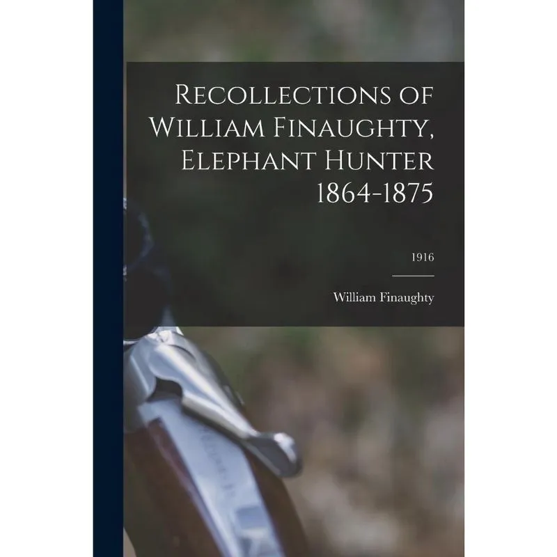 Recollections of William Finaughty, Elephant Hunter 1864-18