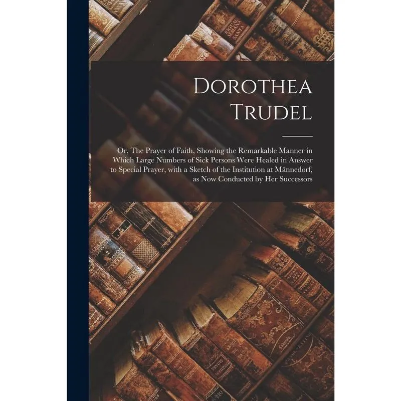Dorothea Trudel; or, The Prayer of Faith, Showing the Remar