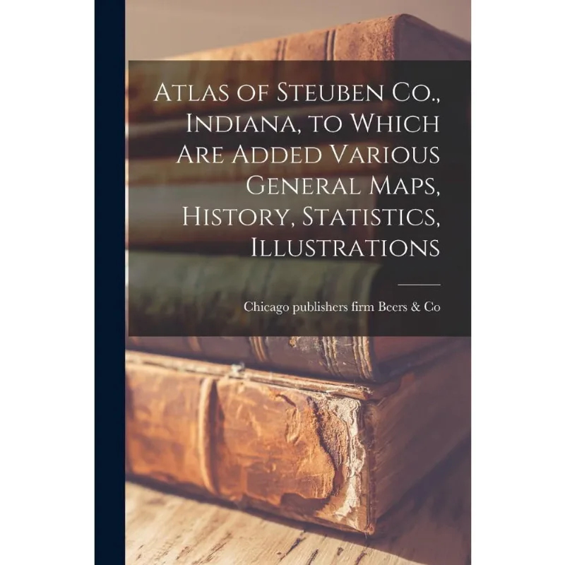 Atlas of Steuben Co., Indiana, to Which Are Added Various G