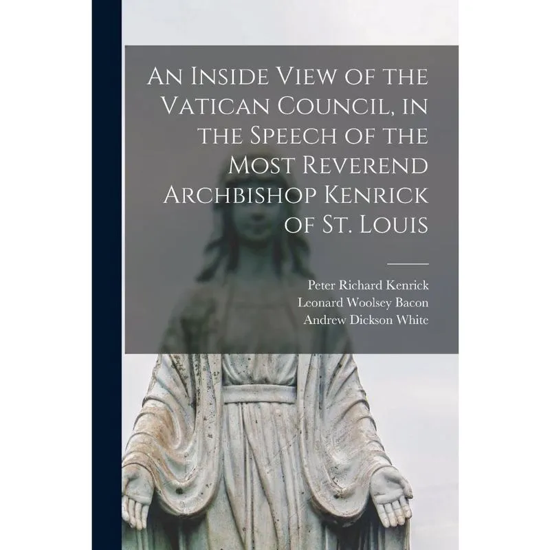 An Inside View of the Vatican Council, in the Speech of the Most Reverend Archbishop Kenrick of St. Louis