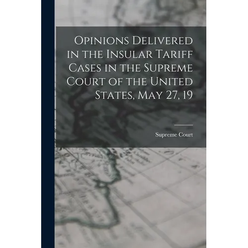 Opinions Delivered in the Insular Tariff Cases in the Supreme Court of the United States, May 27, 19 - Paperback