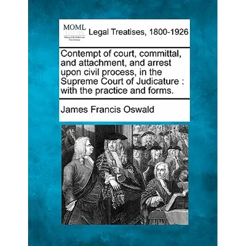 Contempt of Court, Committal, and Attachment, and Arrest Upon Civil Process, in the Supreme Court of Judicature: With the Practice and Forms. - Paperback