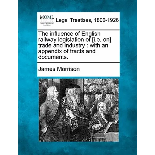 The Influence of English Railway Legislation of [I.E. On] Trade and Industry: With an Appendix of Tracts and Documents. - Paperback