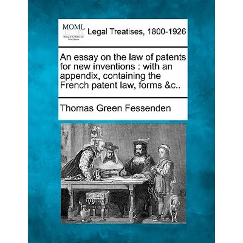 An Essay on the Law of Patents for New Inventions: With an Appendix, Containing the French Patent Law, Forms &C.. - Paperback