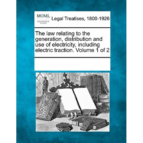The Law Relating to the Generation, Distribution and Use of Electricity, Including Electric Traction. Volume 1 of 2 - Paperback