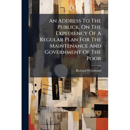 An Address To The Publick, On The Expediency Of A Regular Plan For The Maintenance And Government Of The Poor: ... With Some General Observations On T - Paperback